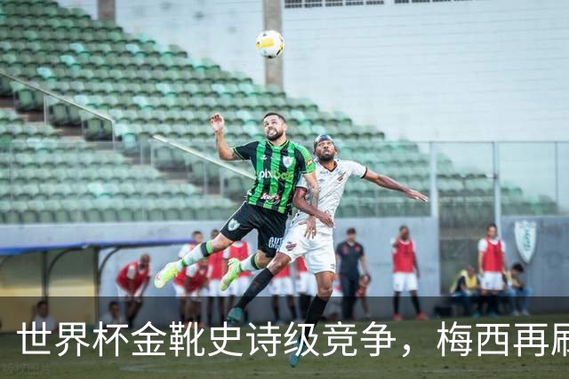 世界杯金靴史诗级竞争，梅西再刷进球王纪录！