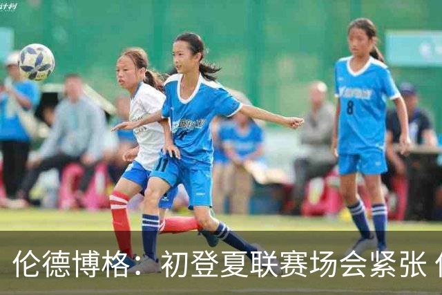 伦德博格：初登夏联赛场会紧张 但更多是兴奋 所有人都在这看着你