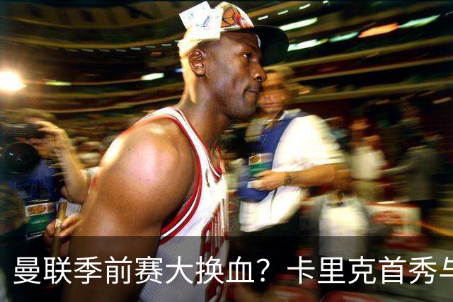 曼联季前赛大换血？卡里克首秀与5000万新援的隐秘博弈
