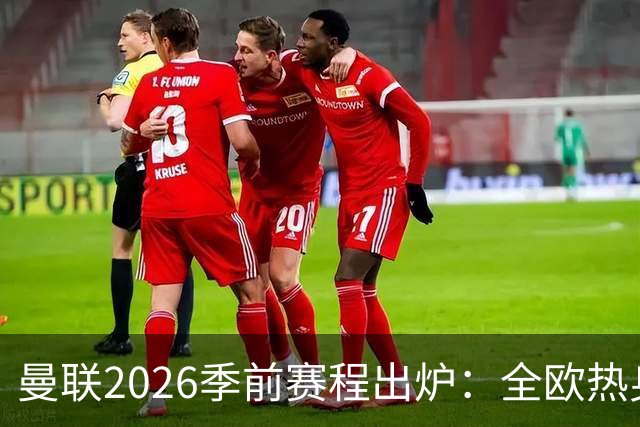 曼联2026季前赛程出炉：全欧热身，8月22日英超首轮客战赫尔城