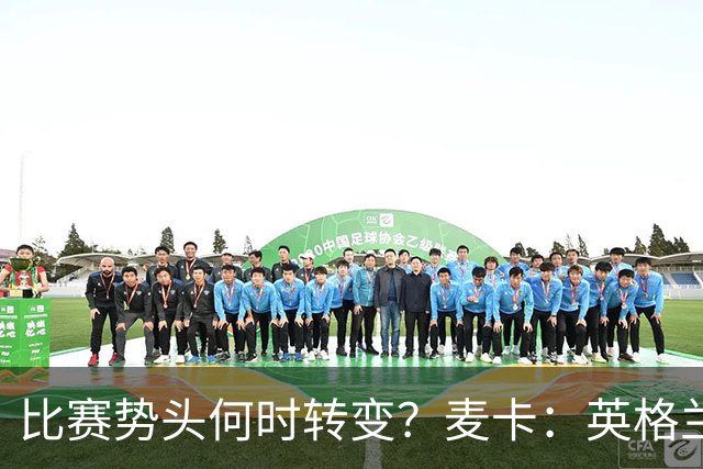 比赛势头何时转变？麦卡：英格兰回缩防守时，我们随即压制并进球