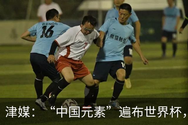 津媒：“中国元素”遍布世界杯，官方用球也是中国制造