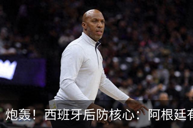 炮轰！西班牙后防核心：阿根廷有很多小动作，而且裁判总纵容他们