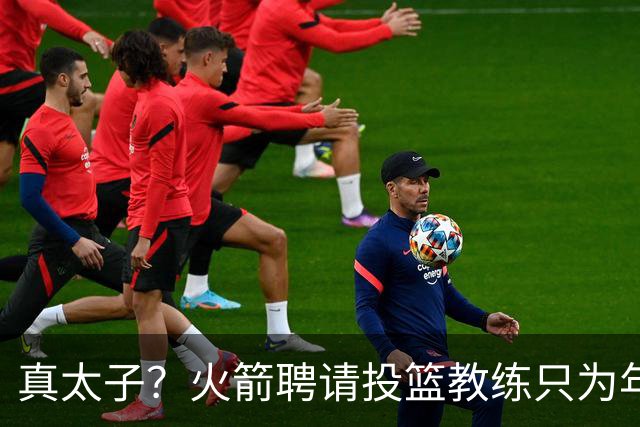真太子？火箭聘请投篮教练只为年轻小将 新季能否完成蜕变