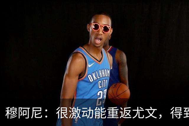 穆阿尼：很激动能重返尤文，得到斯帕莱蒂认可令我深感荣幸