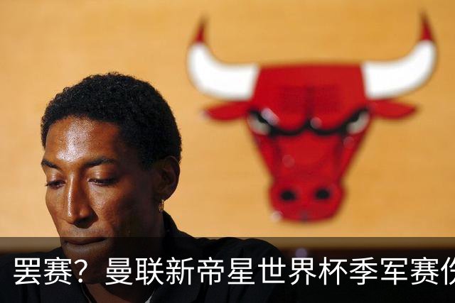 罢赛？曼联新帝星世界杯季军赛伤缺零出场，仍需度假三周缺席集训