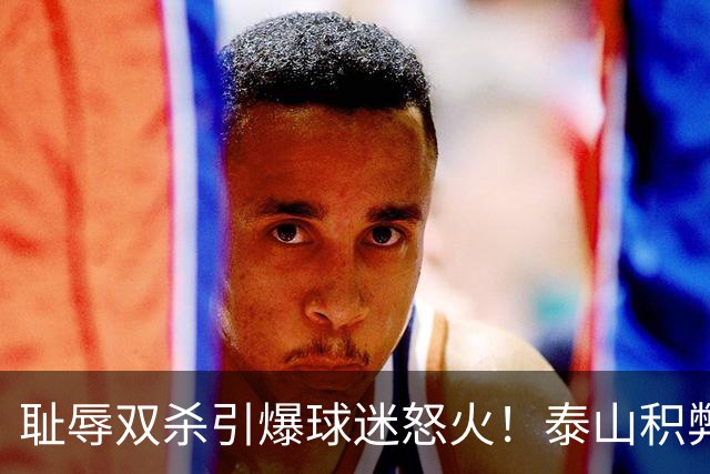 耻辱双杀引爆球迷怒火！泰山积弊难除，唯有彻底整顿方能寻出路