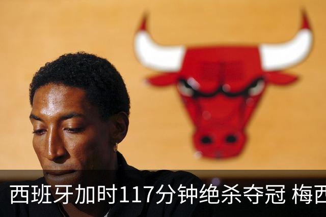 西班牙加时117分钟绝杀夺冠 梅西悲伤告别？世界杯组织遭痛批