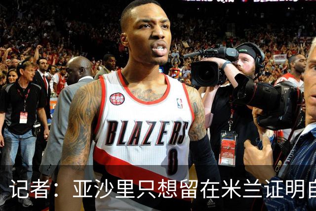 记者：亚沙里只想留在米兰证明自己，米兰也相信他不打算出售