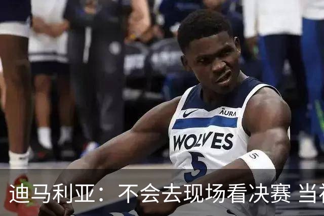 迪马利亚：不会去现场看决赛 当初退位让贤无比正确