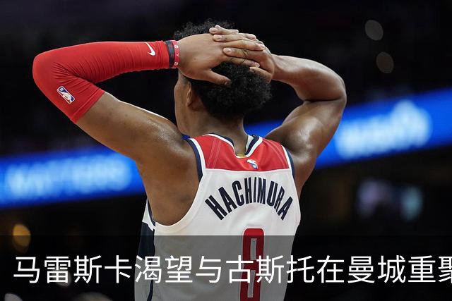 马雷斯卡渴望与古斯托在曼城重聚 切尔西标价7500万镑！