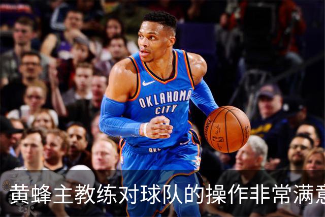 黄蜂主教练对球队的操作非常满意，球队正在不断积累化学反应？
