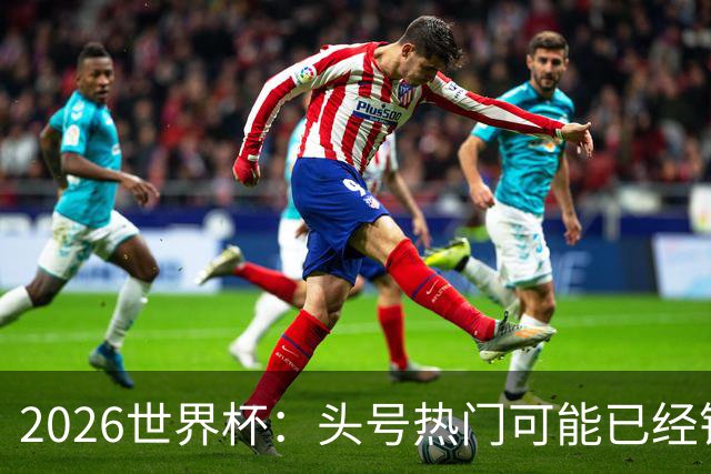 2026世界杯：头号热门可能已经错了！谁会最先翻车？