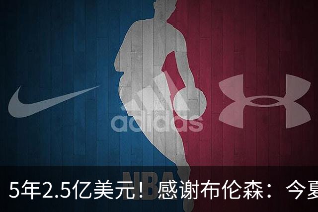 5年2.5亿美元！感谢布伦森：今夏最让人感动的合同诞生了