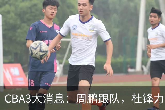 CBA3大消息：周鹏跟队，杜锋力破与陈老板不和传言，奎因远走高飞